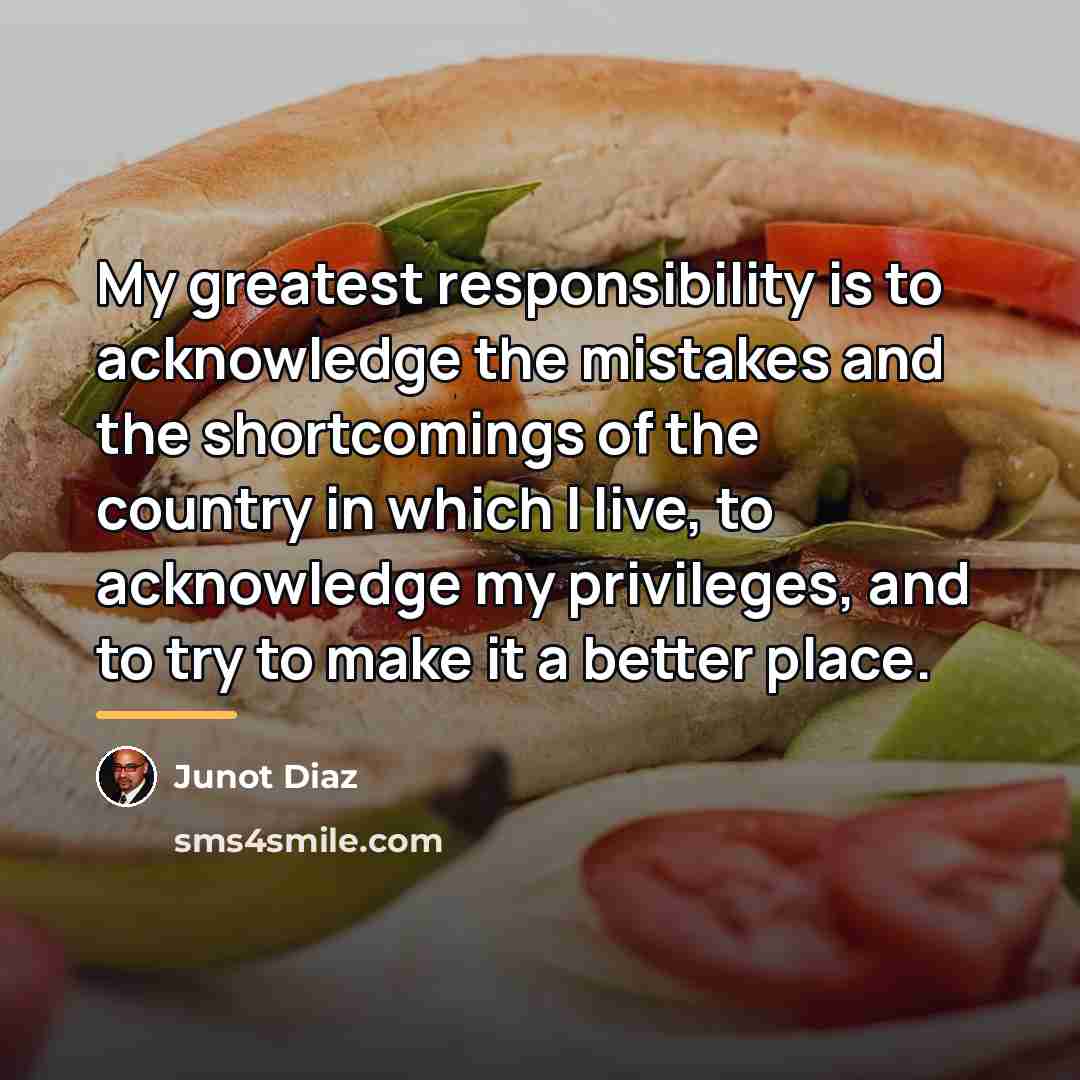 “My greatest responsibility is to acknowledge the mistakes and the…” quote by Junot Diaz