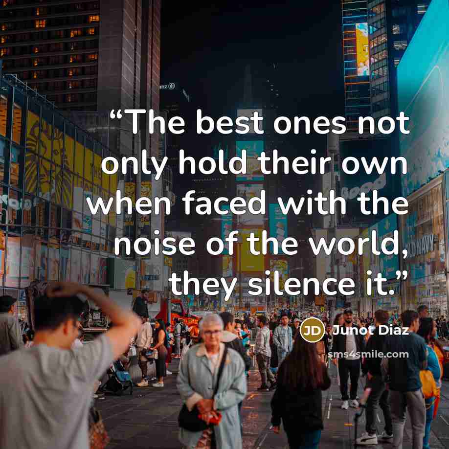 “The best ones not only hold their own when faced with the noise of the world, they silence it.” quote by Junot Díaz