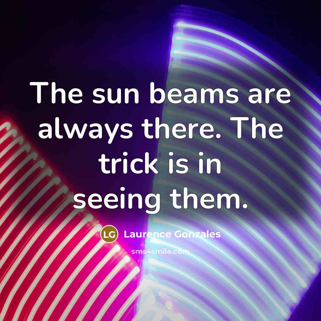 “The sun beams are always there. The trick is in…” quote by Laurence Gonzales