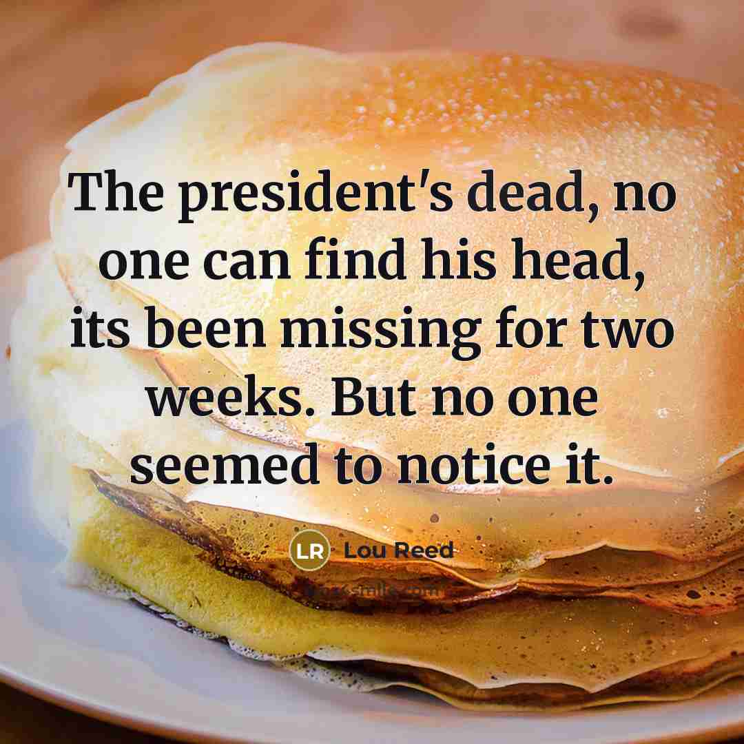“The president's dead, no one can find his head, its been missing for two weeks. But no one seemed to notice it.” quote by Lou Reed