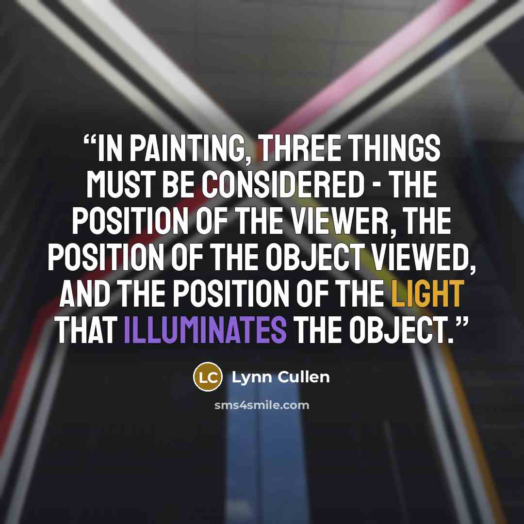“In painting, three things must be considered - the position of the viewer, the position of the object viewed, and the position of the light that illuminates the object.” quote by Lynn Cullen