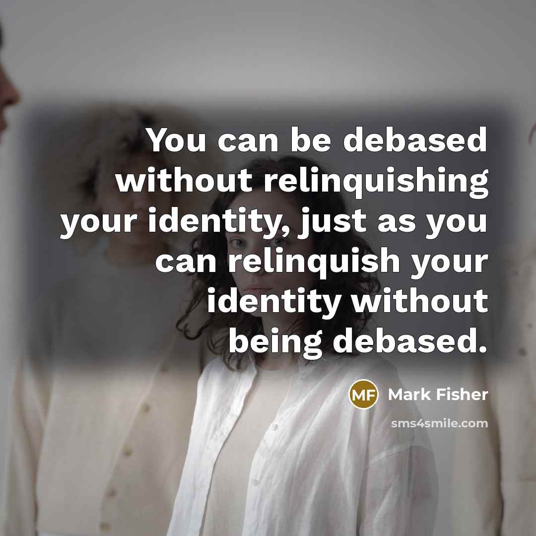 “You can be debased without relinquishing your identity, just as…” quote by Mark Fisher