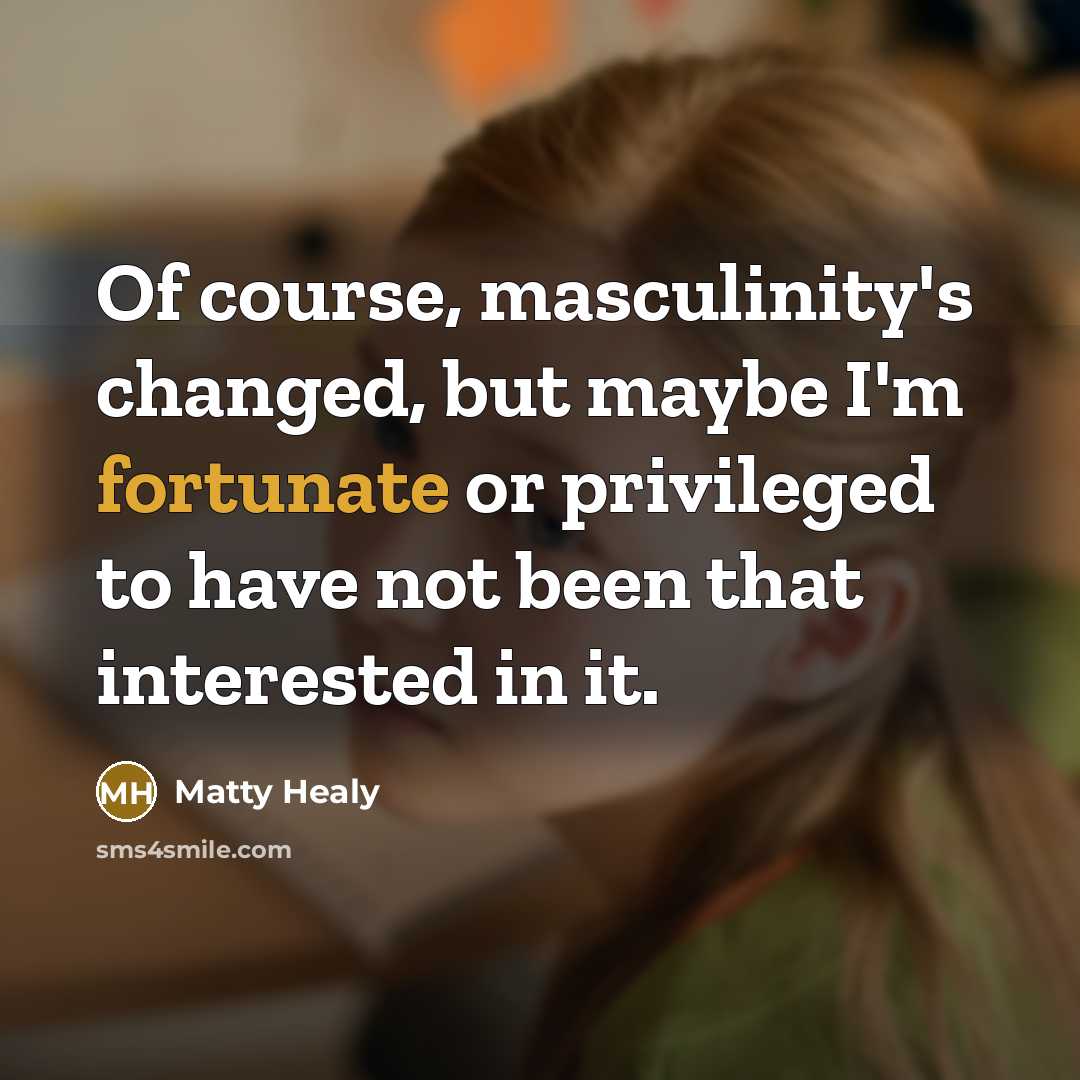 “Of course, masculinity's changed, but maybe I'm fortunate or privileged…” quote by Matty Healy