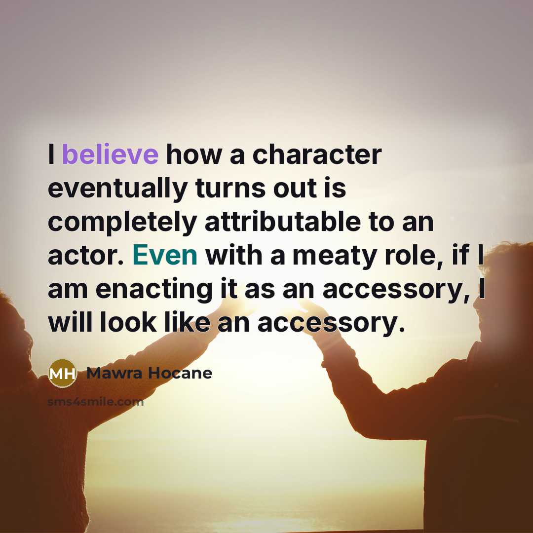 “I believe how a character eventually turns out is completely attributable to an actor. Even with a meaty role, if I am enacting it as an accessory, I will look like an accessory.” quote by Mawra Hocane