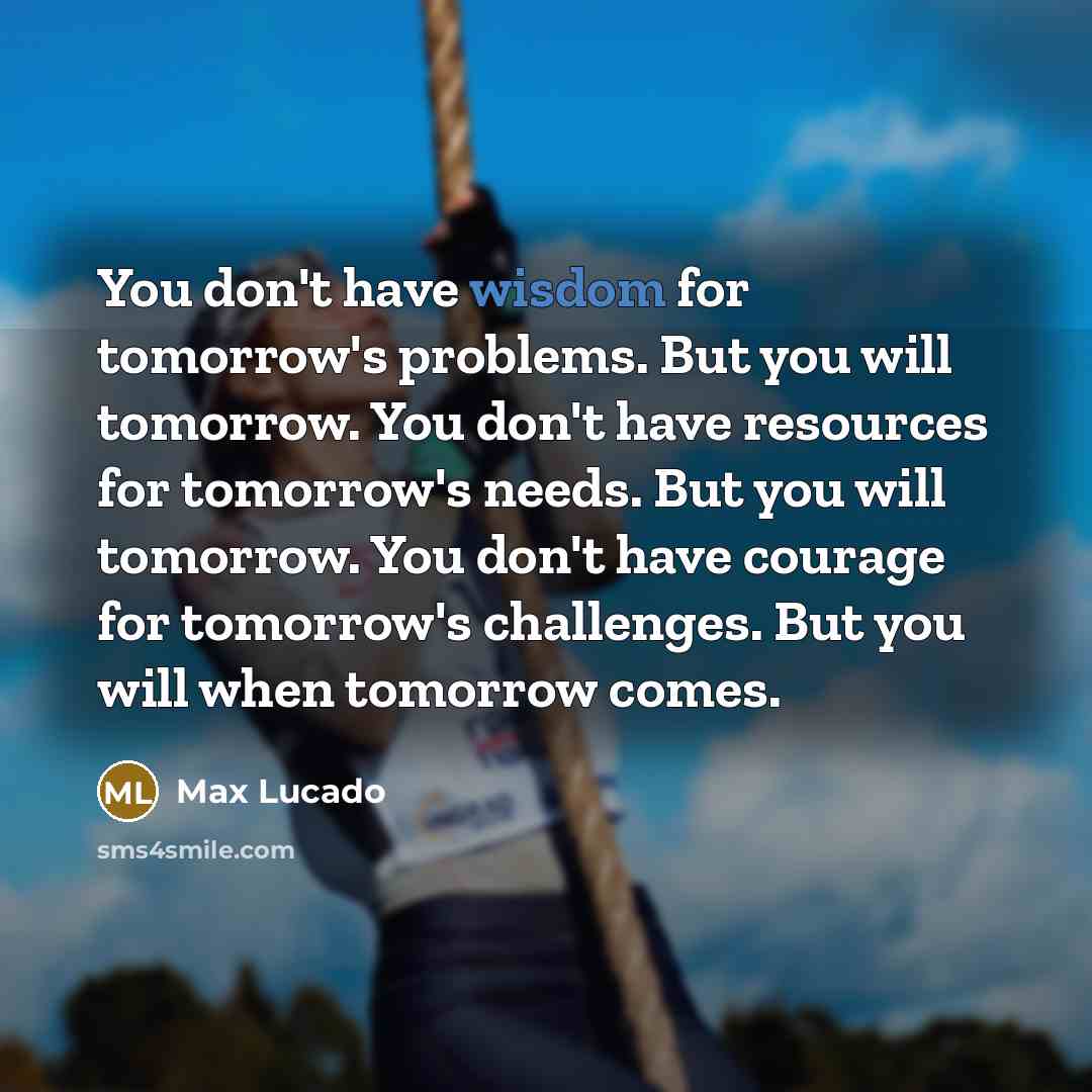 “You don't have wisdom for tomorrow's problems. But you will…” quote by Max Lucado