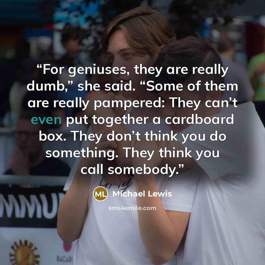 “For geniuses, they are really dumb,” she said. “Some of them are really pampered: They can’t even put together a cardboard box. They don’t think you do something. They think you call somebody.” quote by Michael Lewis