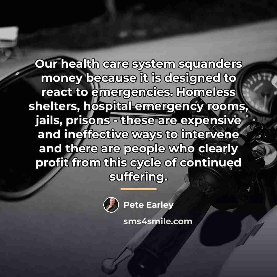 “Our health care system squanders money because it is designed…” quote by Pete Earley