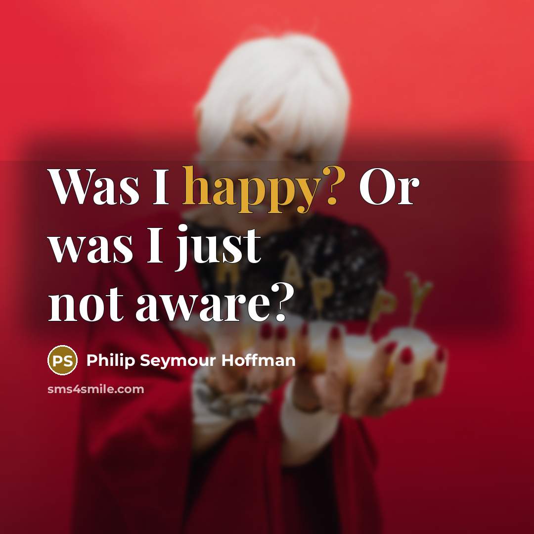 “Was I happy? Or was I just not aware?…” quote by Philip Seymour Hoffman