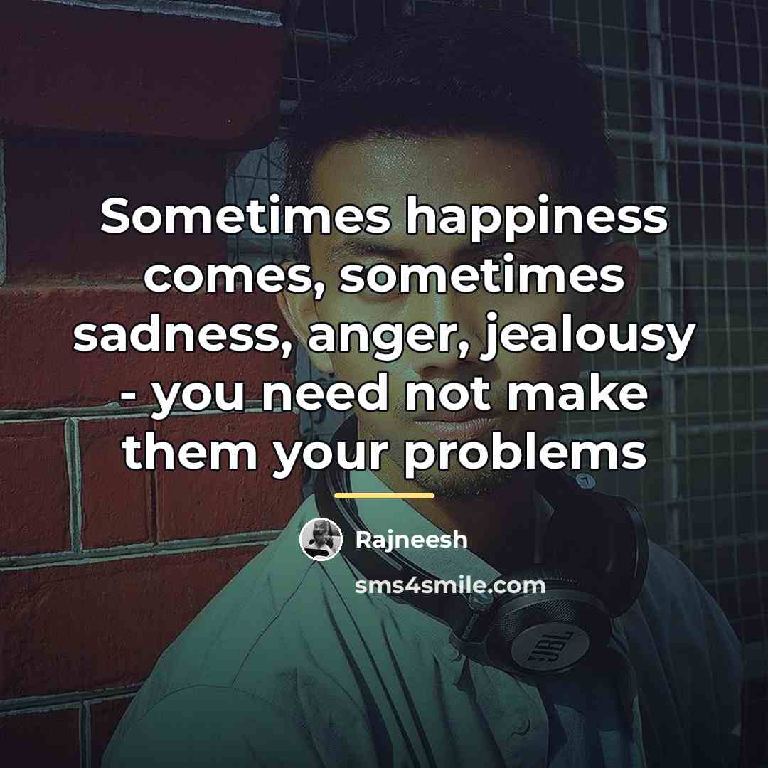 “Sometimes happiness comes, sometimes sadness, anger, jealousy - you need…” quote by Rajneesh