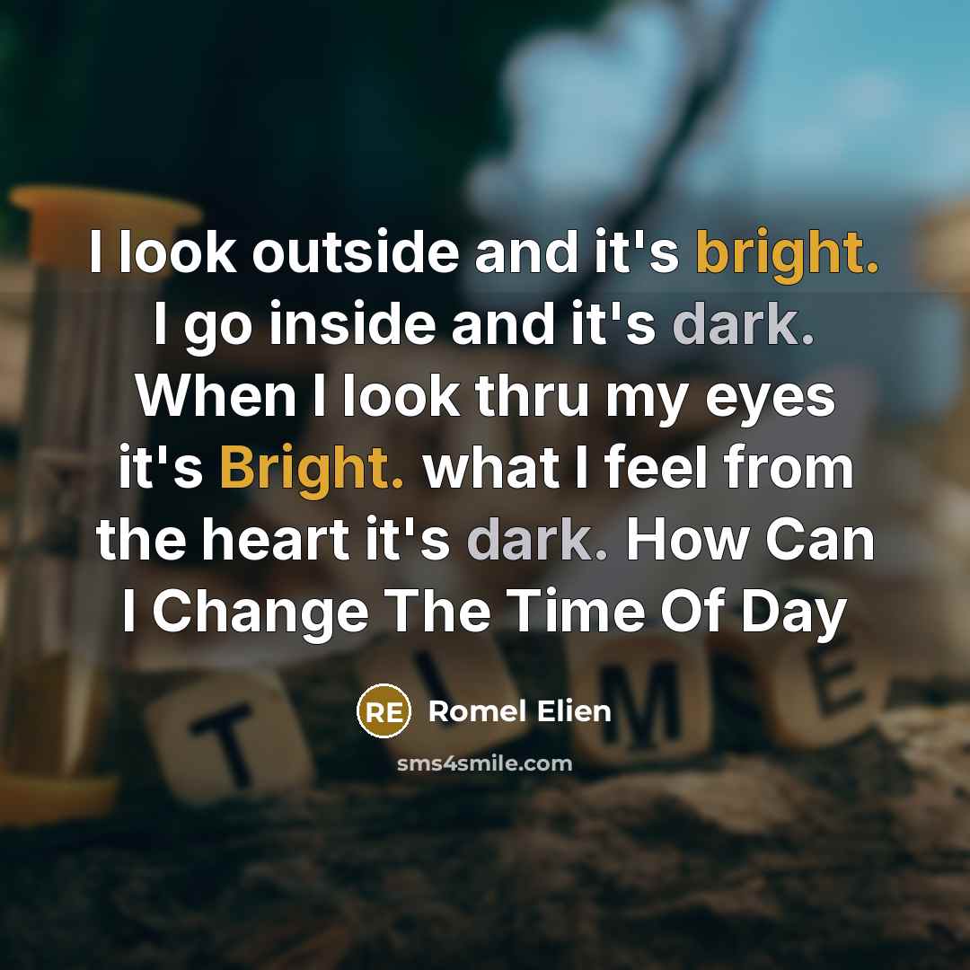 “I look outside and it's bright. I go inside and it's dark. When I look thru my eyes it's Bright. what I feel from the heart it's dark. How Can I Change The Time Of Day” quote by Romel Elien