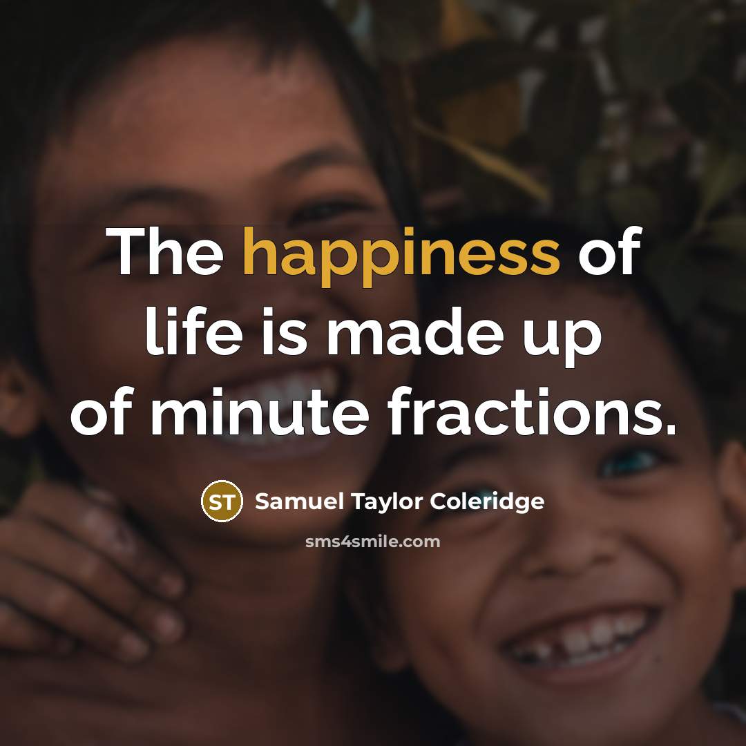 “The happiness of life is made up of minute fractions.…” quote by Samuel Taylor Coleridge