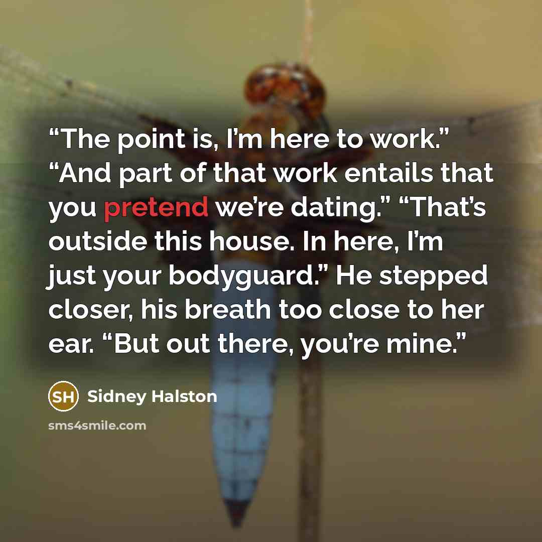“The point is, I’m here to work.” “And part of that work entails that you pretend we’re dating.” “That’s outside this house. In here, I’m just your bodyguard.” He stepped closer, his breath too close to her ear. “But out there, you’re mine.” quote by Sidney Halston