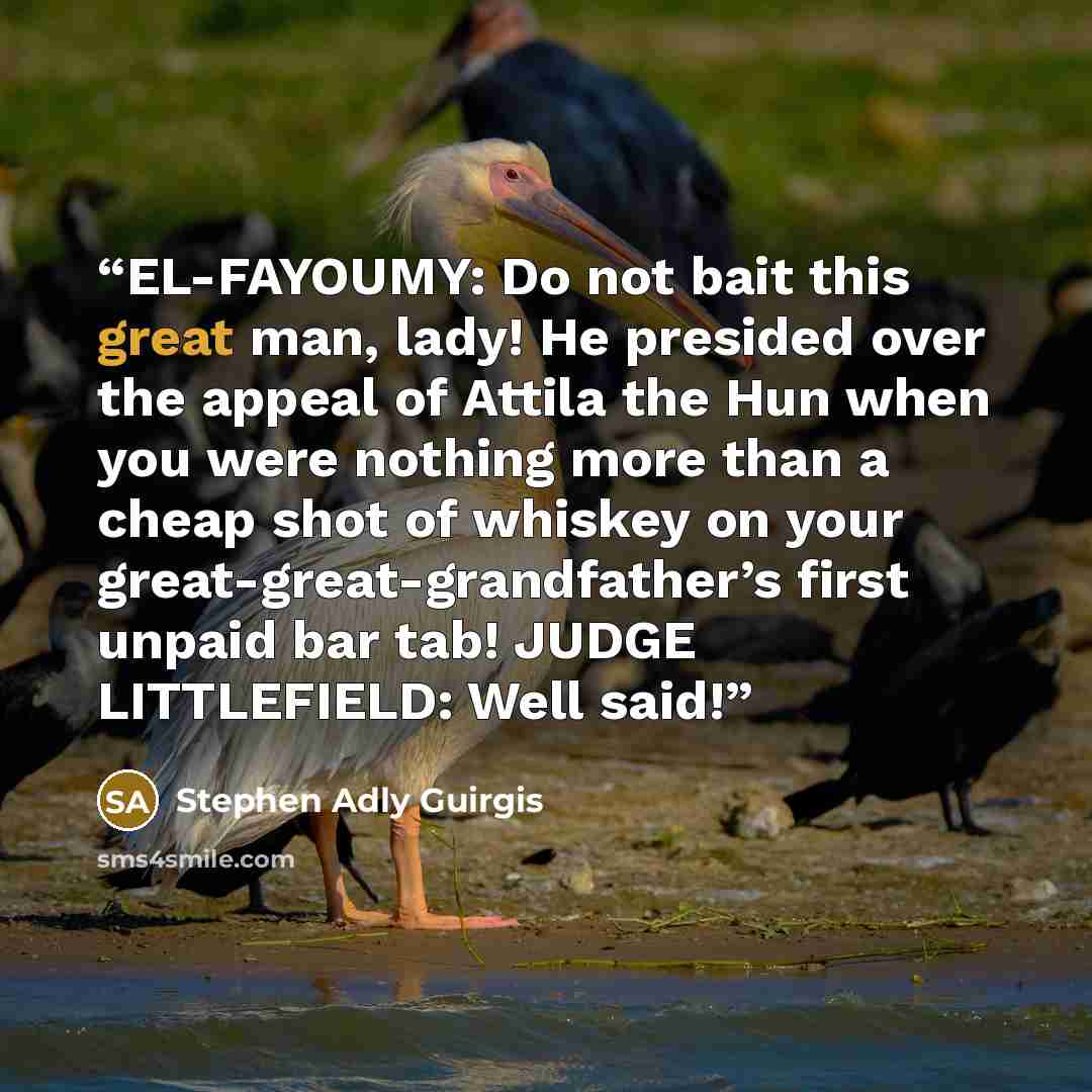 “EL-FAYOUMY: Do not bait this great man, lady! He presided over the appeal of Attila the Hun when you were nothing more than a cheap shot of whiskey on your great-great-grandfather’s first unpaid bar tab! JUDGE LITTLEFIELD: Well said!” quote by Stephen Adly Guirgis