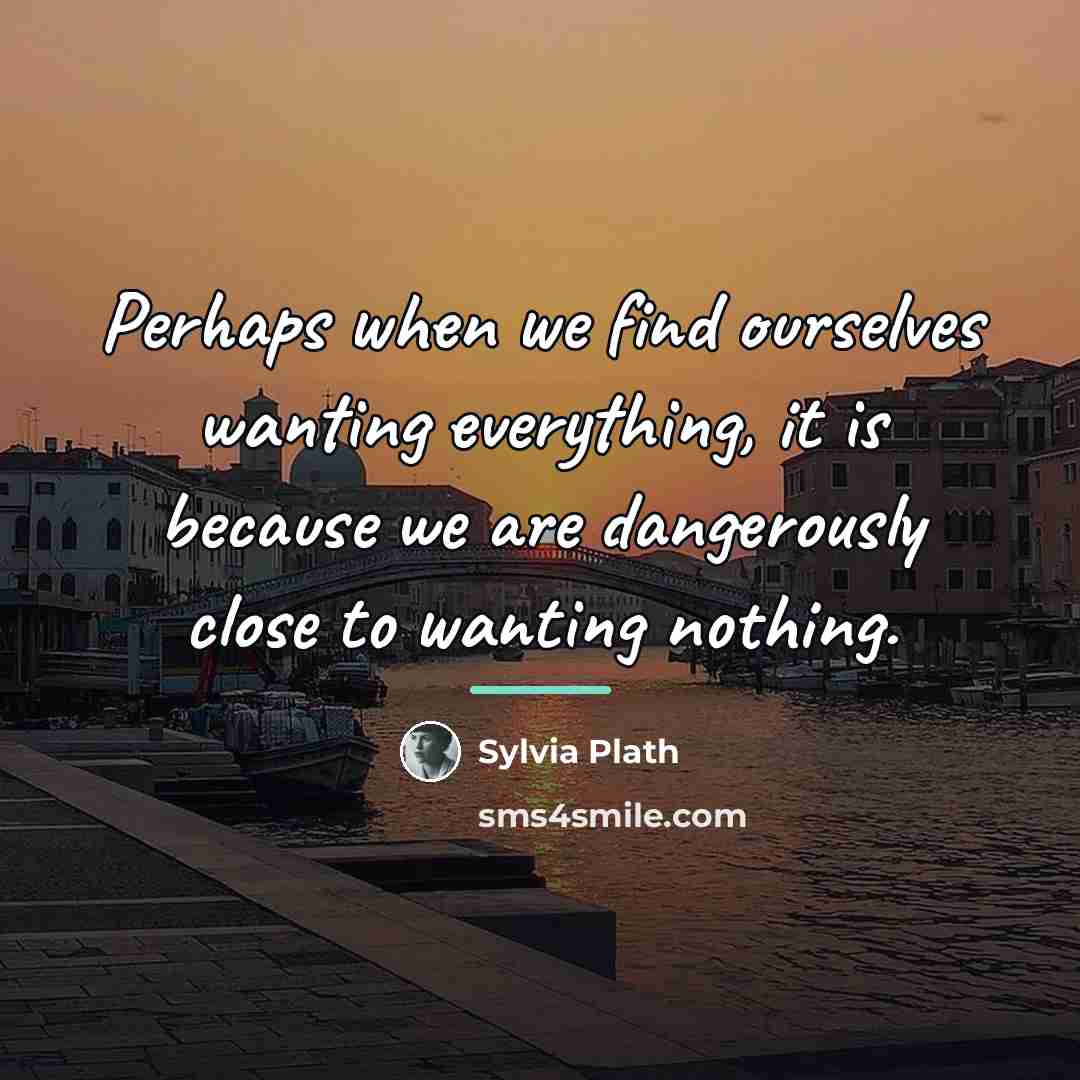 “Perhaps when we find ourselves wanting everything, it is because…” quote by Sylvia Plath