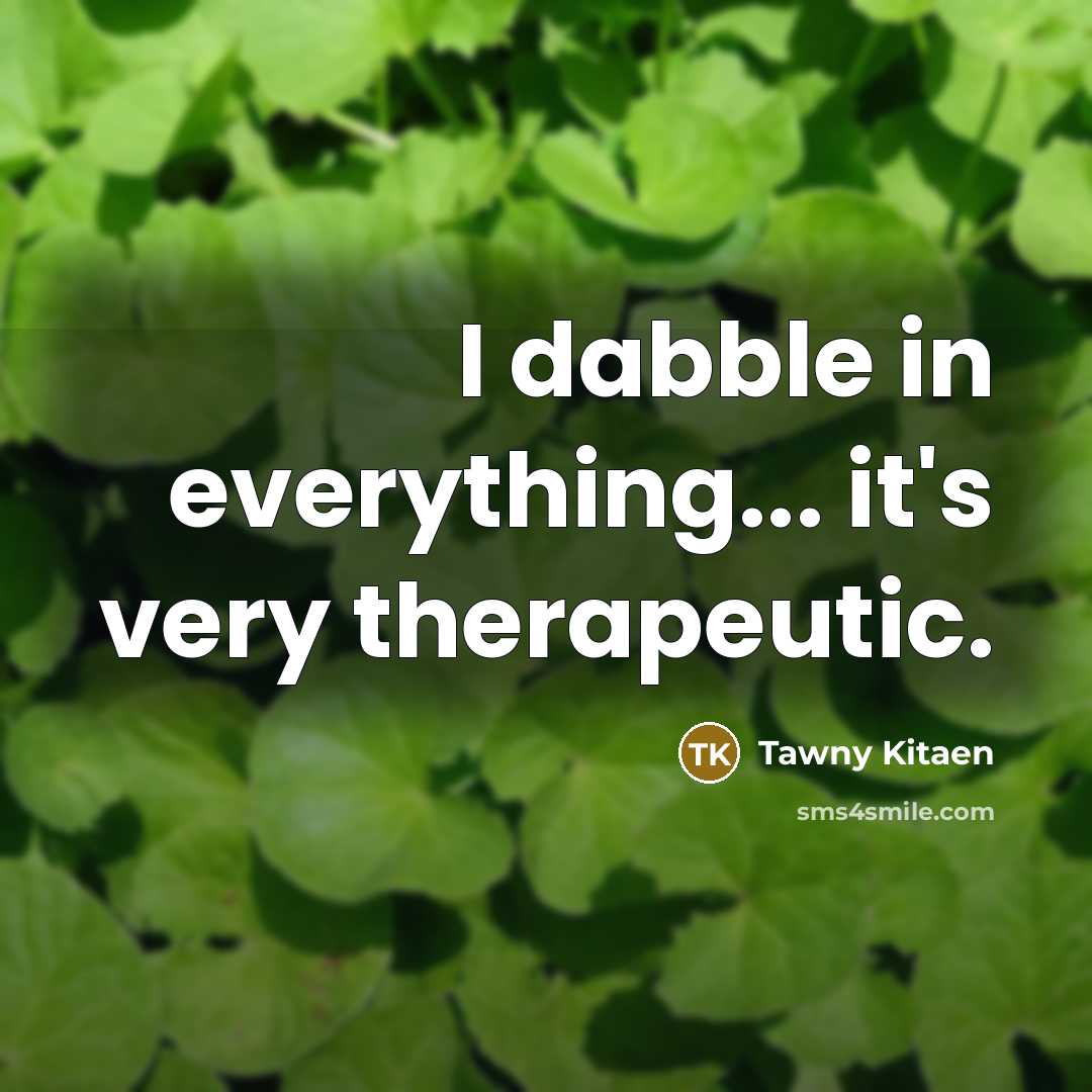 “I dabble in everything... it's very therapeutic.…” quote by Tawny Kitaen