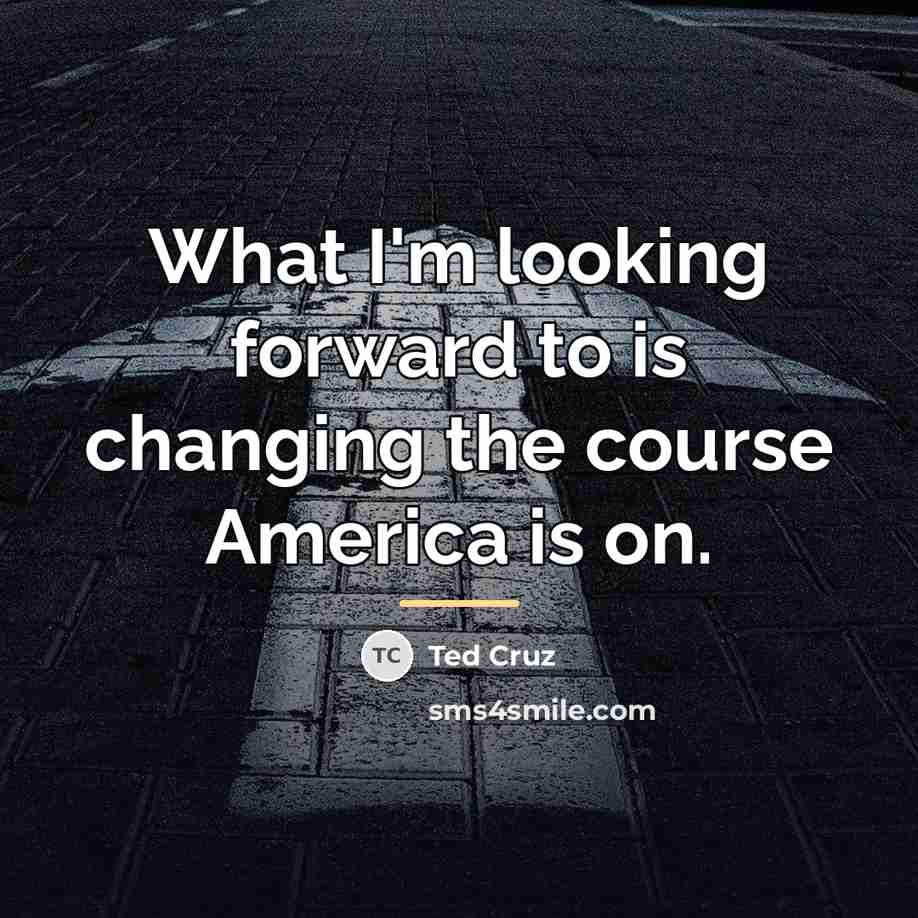 “What I'm looking forward to is changing the course America…” quote by Ted Cruz