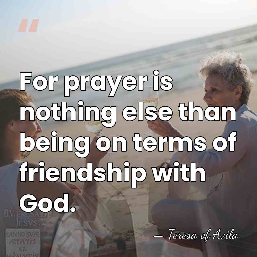 For prayer is nothing else than being on terms of friendship with&hellip; - Teresa of Avila