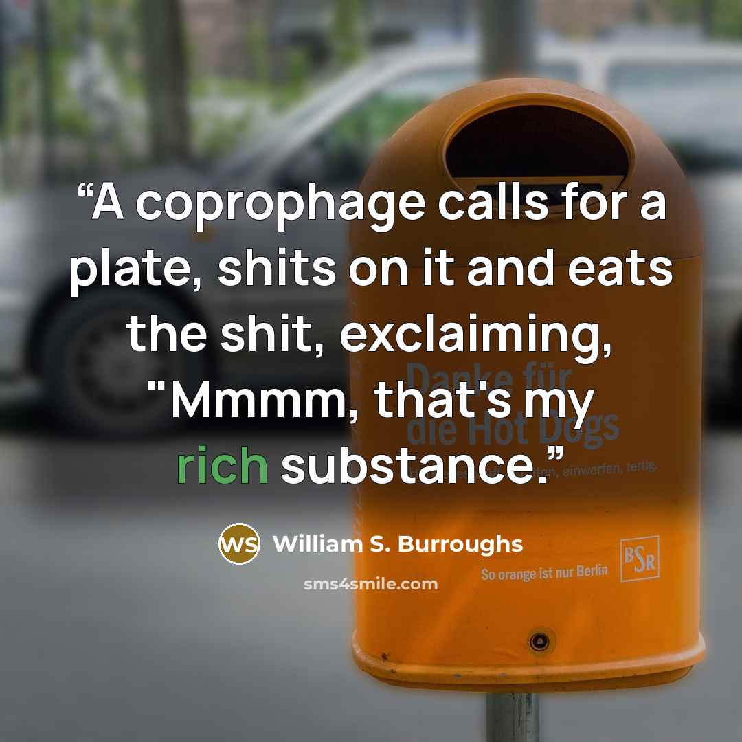 “A coprophage calls for a plate, shits on it and eats the shit, exclaiming, "Mmmm, that's my rich substance.” quote by William S. Burroughs