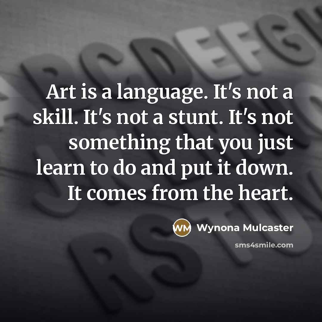 “Art is a language. It's not a skill. It's not a stunt. It's not something that you just learn to do and put it down. It comes from the heart.” quote by Wynona Mulcaster