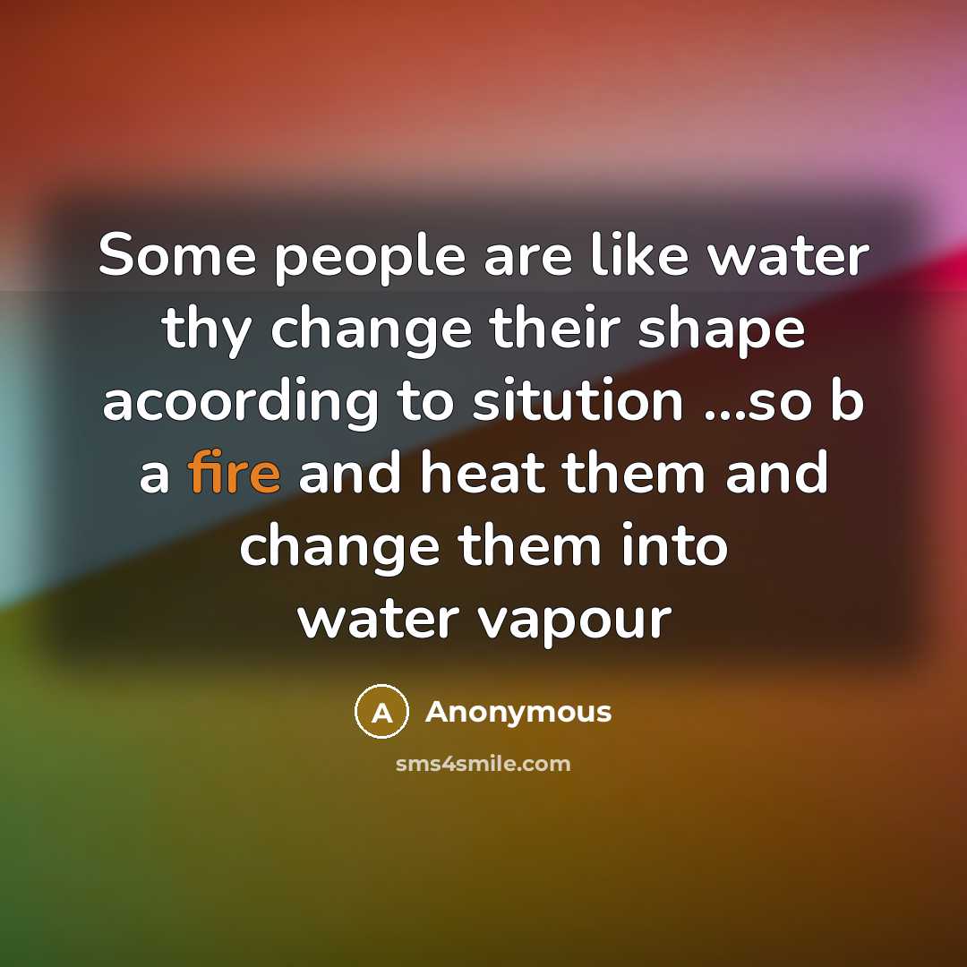 “Some people are like water thy change their shape acoording to sitution …so b a fire and heat them and change them into water vapour” quote by Anonymous