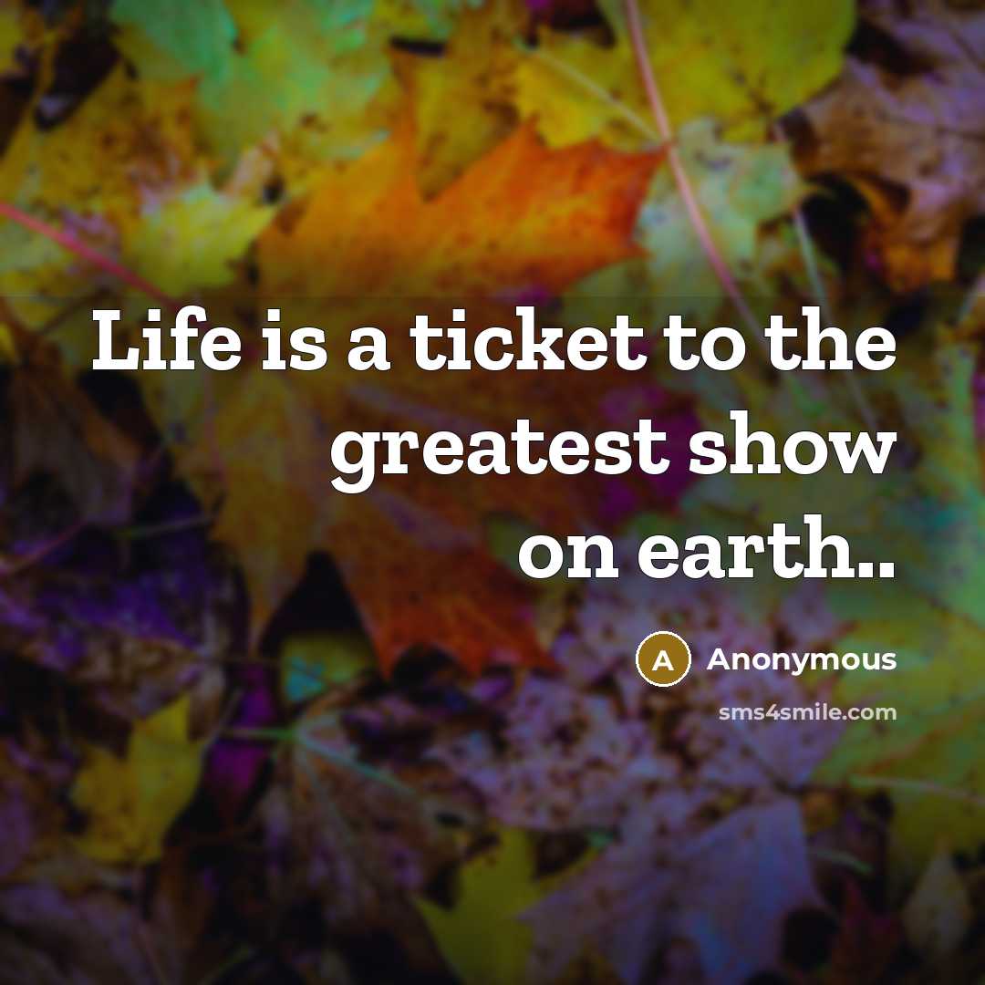 “Life is a ticket to the greatest show on earth..…” quote by Anonymous