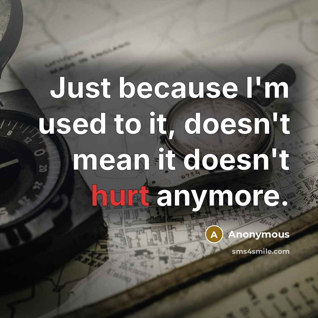 “Just because I'm used to it, doesn't mean it doesn't…” quote by Anonymous