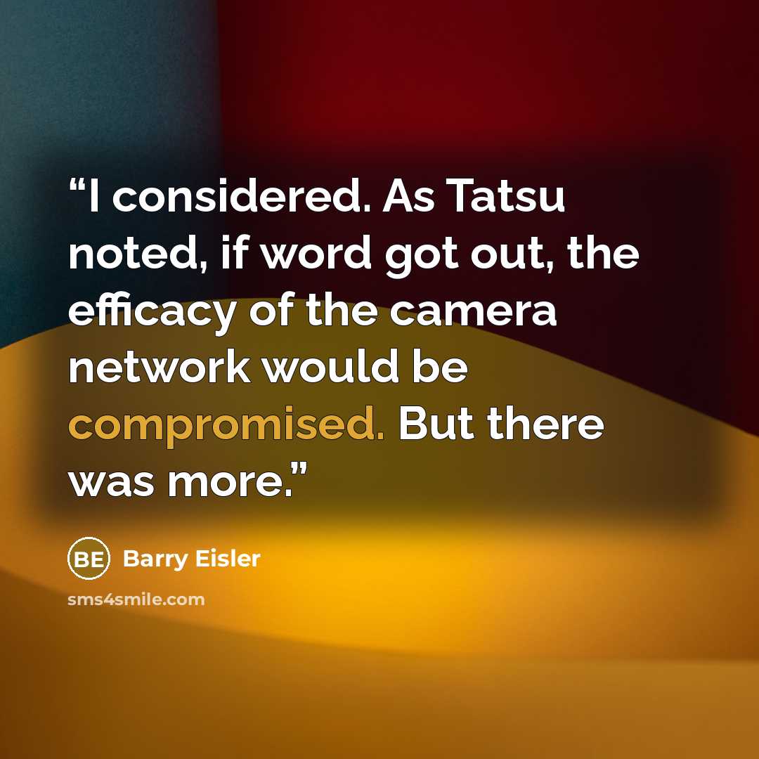 “I considered. As Tatsu noted, if word got out, the efficacy of the camera network would be compromised. But there was more.” quote by Barry Eisler