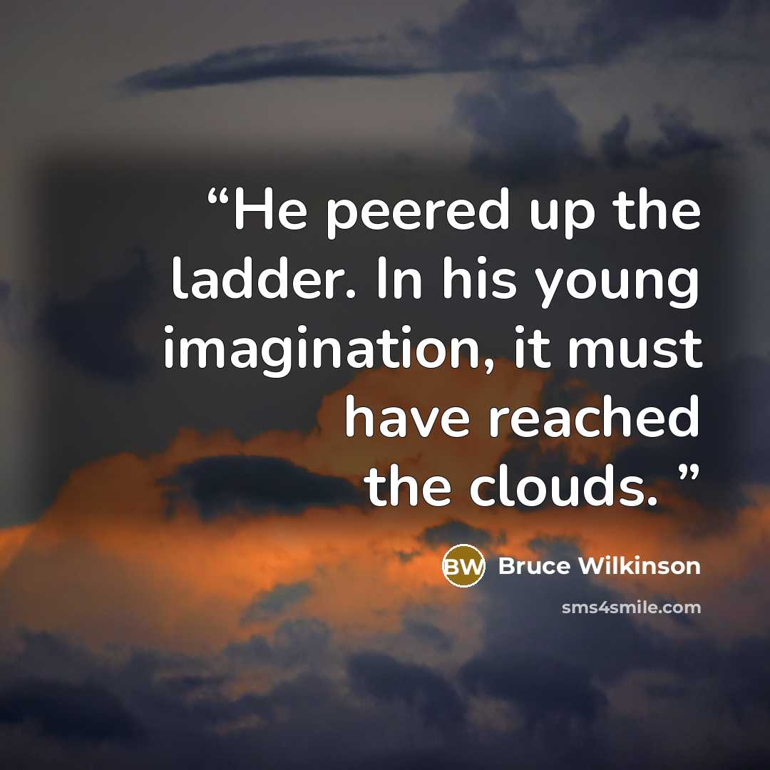 “He peered up the ladder. In his young imagination, it must have reached the clouds.” quote by Bruce Wilkinson