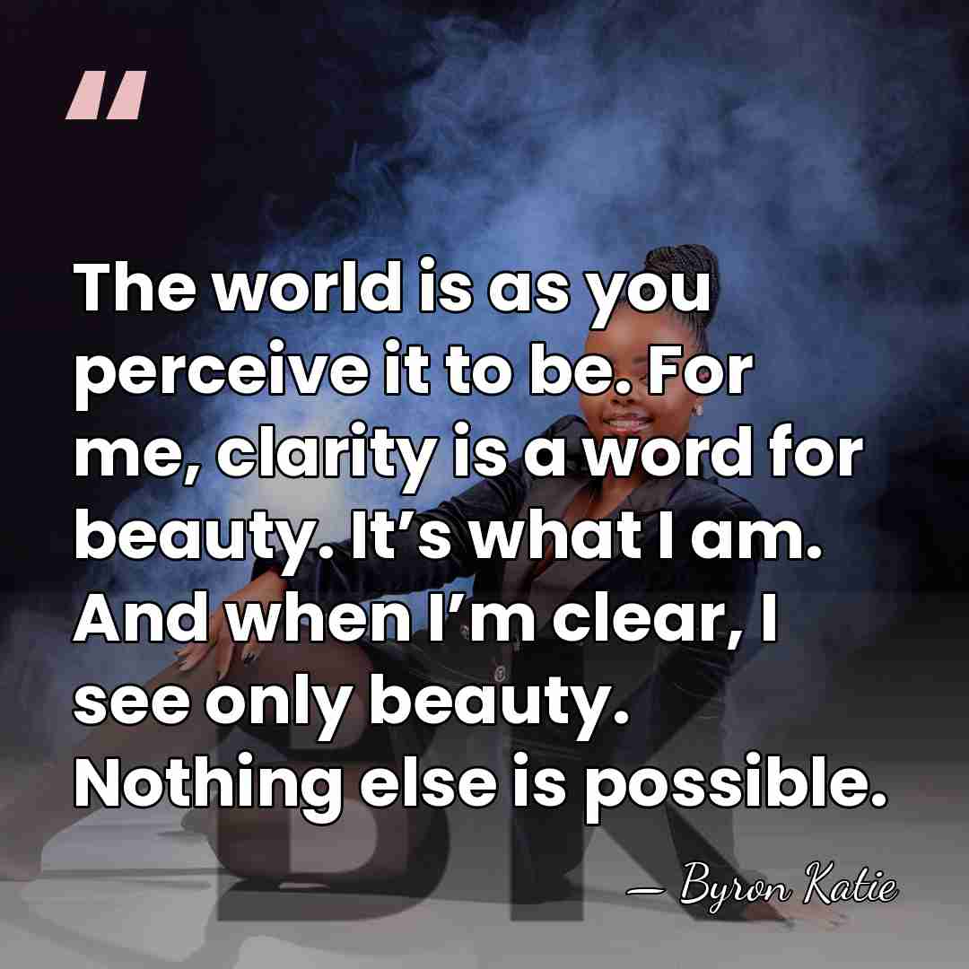 The world is as you perceive it to be. For me, clarity&hellip; - Byron Katie