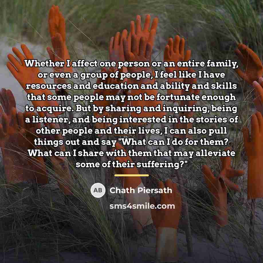 “Whether I affect one person or an entire family, or…” quote by Chath Piersath