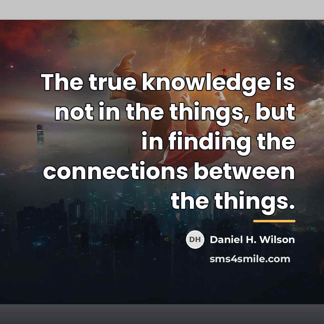 “The true knowledge is not in the things, but in…” quote by Daniel H. Wilson