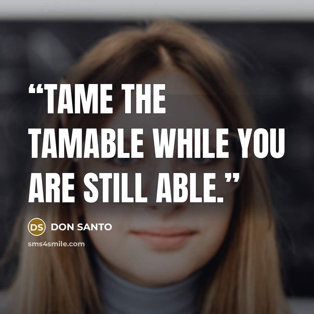“Tame the tamable while you are still able.” quote by DON SANTO