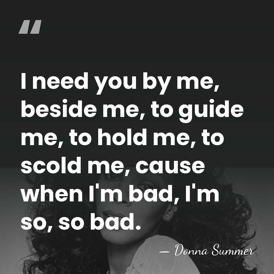 I need you by me, beside me, to guide me, to hold&hellip; - Donna Summer