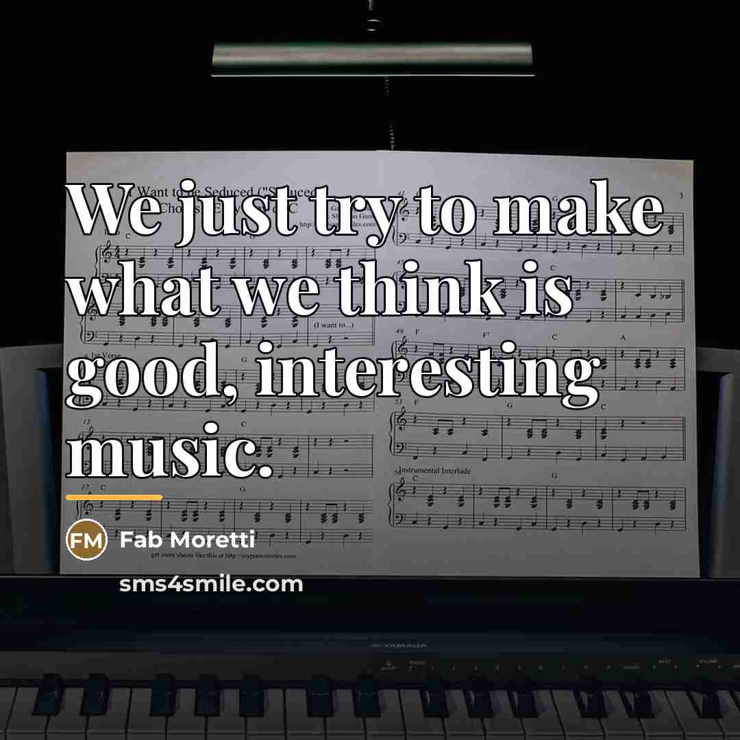 “We just try to make what we think is good,…” quote by Fab Moretti