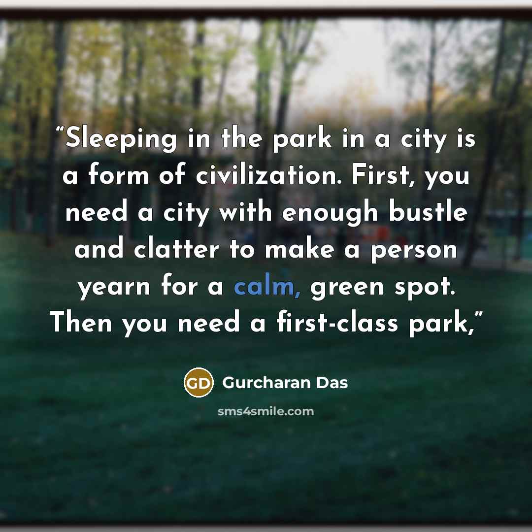 “Sleeping in the park in a city is a form of civilization. First, you need a city with enough bustle and clatter to make a person yearn for a calm, green spot. Then you need a first-class park,” quote by Gurcharan Das