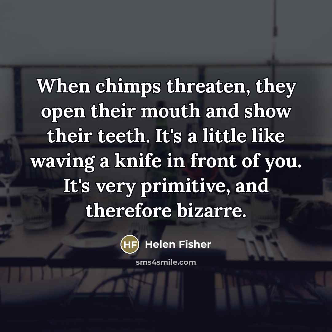 “When chimps threaten, they open their mouth and show their…” quote by Helen Fisher