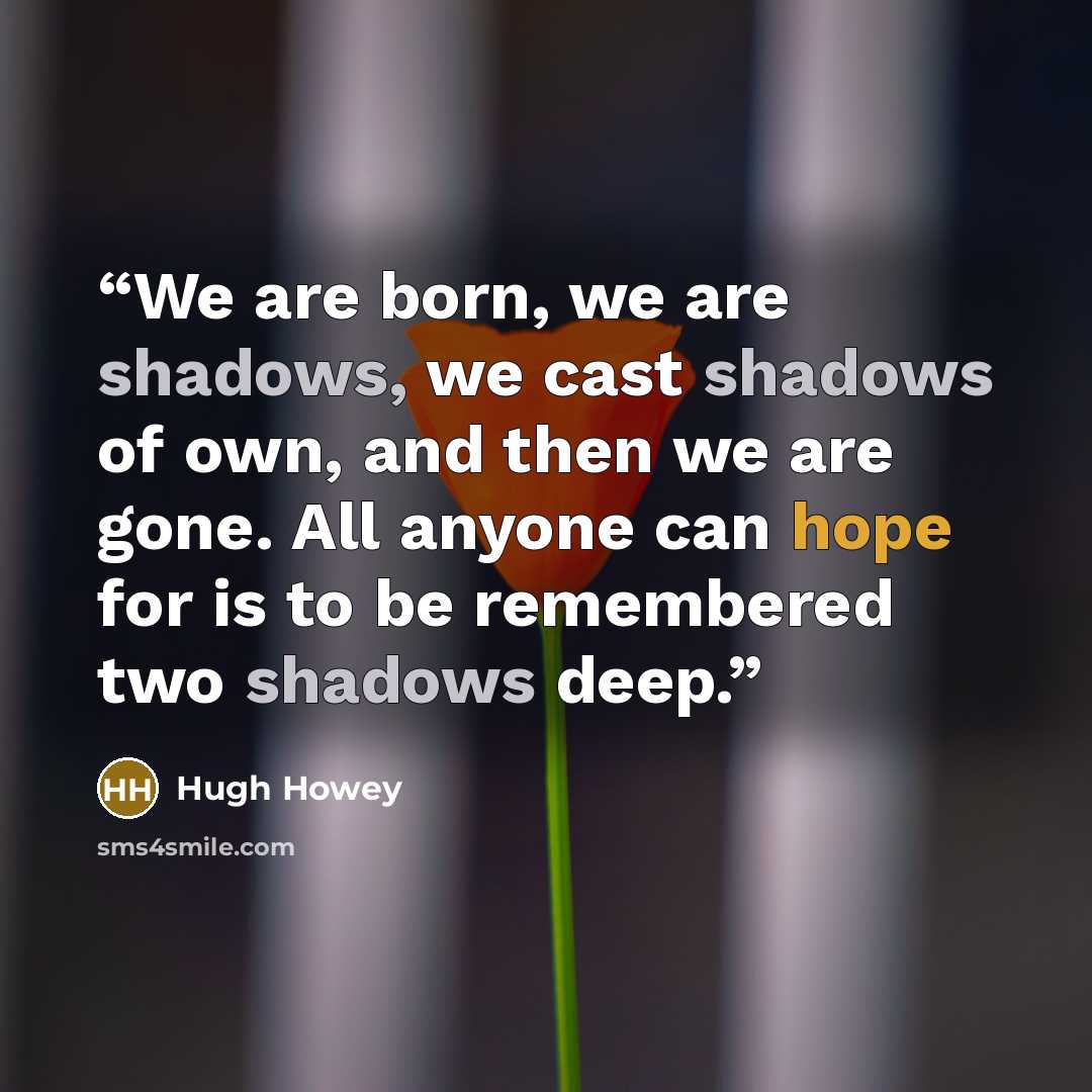 “We are born, we are shadows, we cast shadows of own, and then we are gone. All anyone can hope for is to be remembered two shadows deep.” quote by Hugh Howey