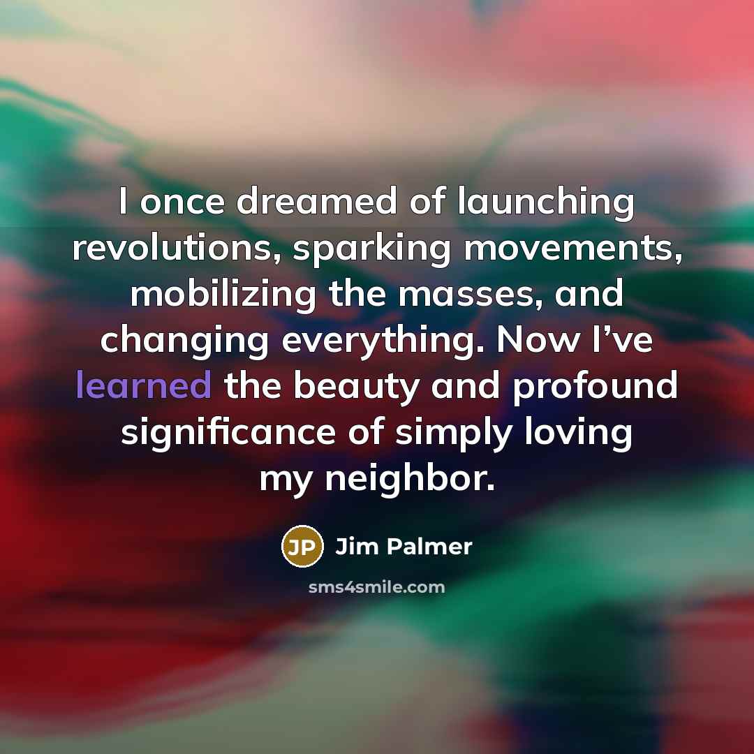 “I once dreamed of launching revolutions, sparking movements, mobilizing the…” quote by Jim Palmer