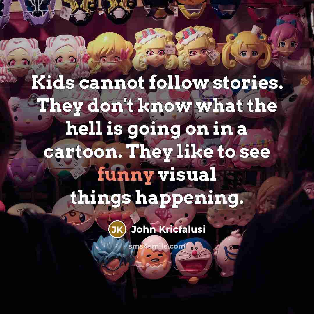 “Kids cannot follow stories. They don't know what the hell…” quote by John Kricfalusi