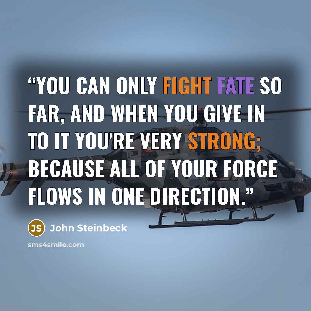 “You can only fight Fate so far, and when you give in to it you're very strong; because all of your force flows in one direction.” quote by John Steinbeck