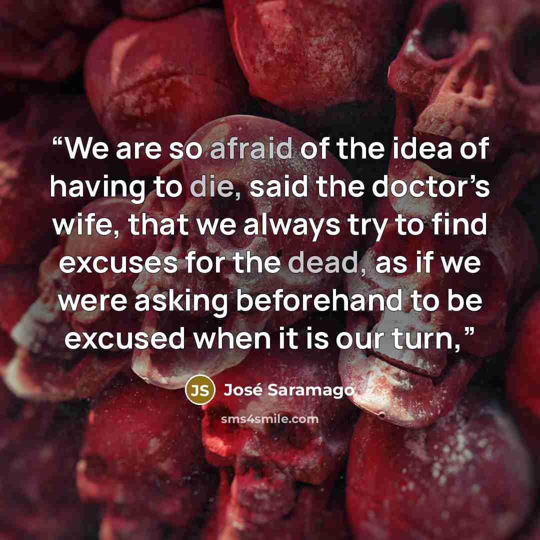 “We are so afraid of the idea of having to die, said the doctor’s wife, that we always try to find excuses for the dead, as if we were asking beforehand to be excused when it is our turn,” quote by José Saramago