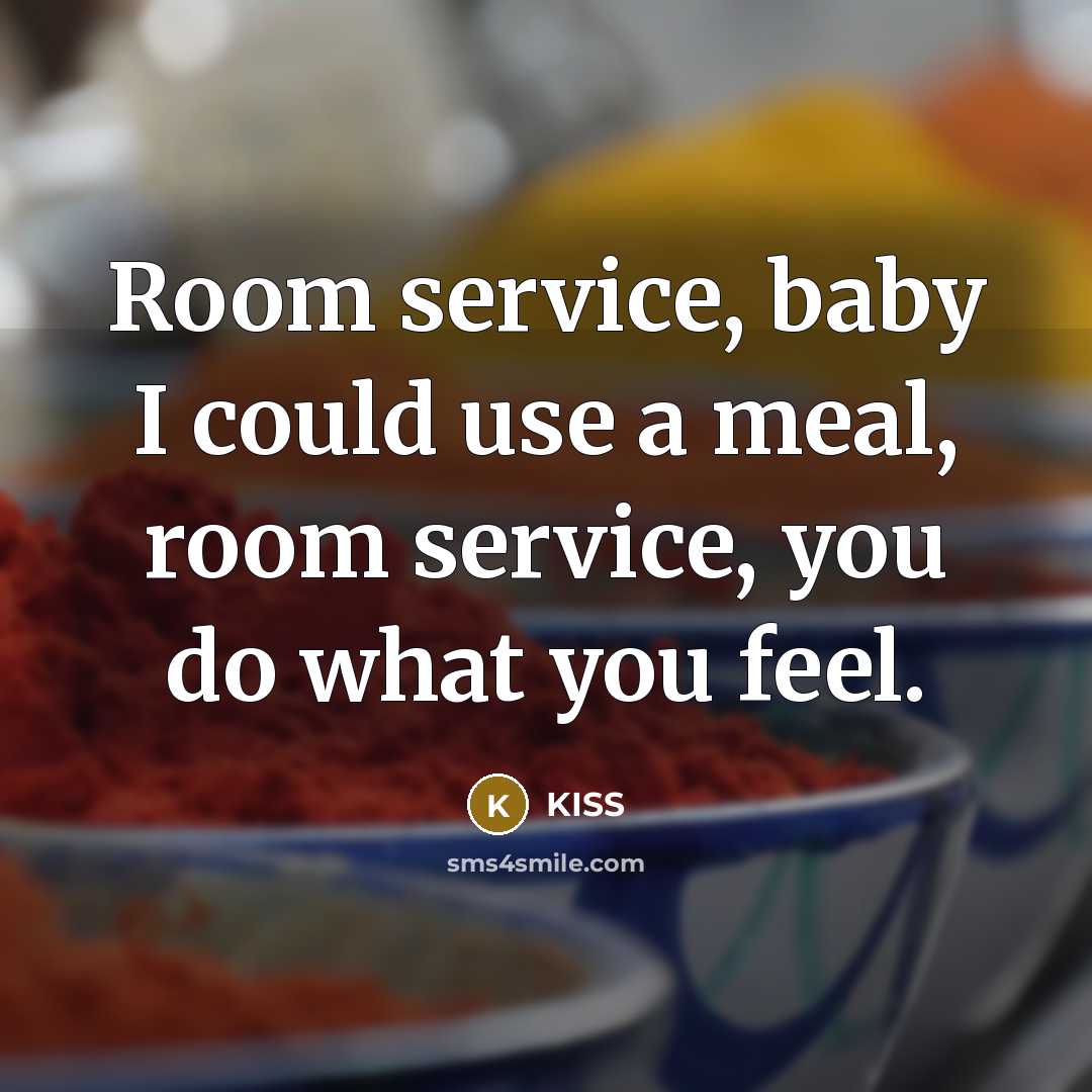 “Room service, baby I could use a meal, room service,…” quote by KISS