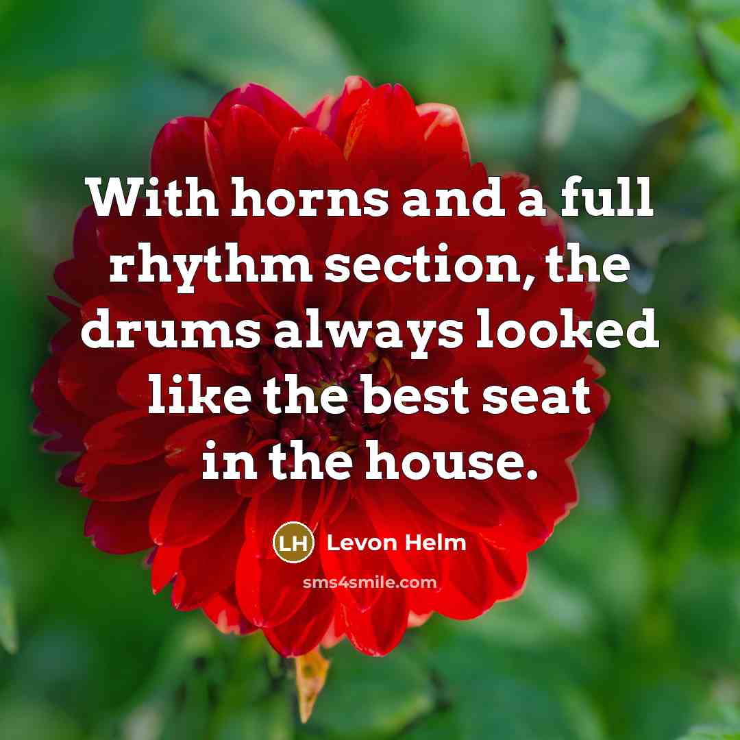 “With horns and a full rhythm section, the drums always looked like the best seat in the house.” quote by Levon Helm