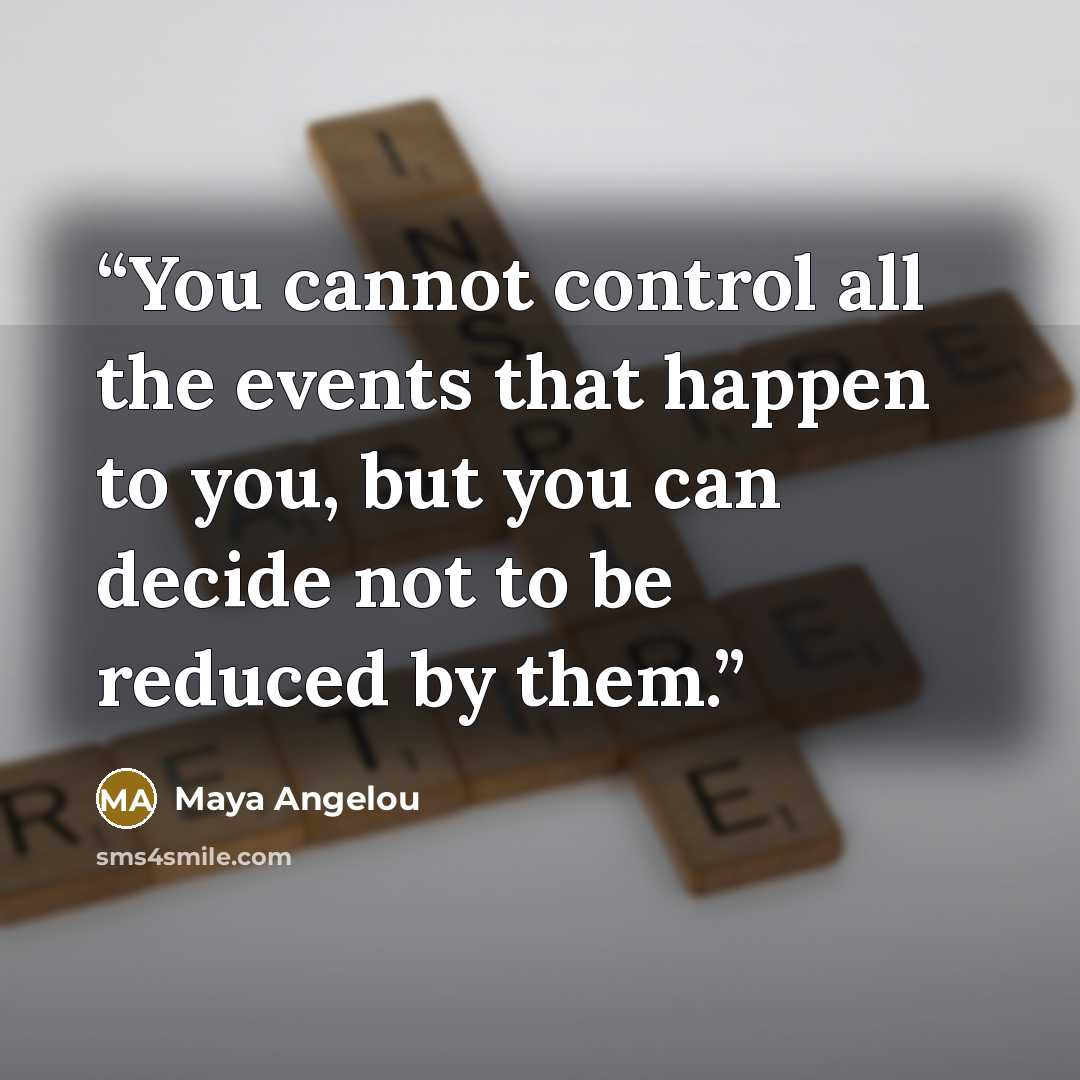 “You cannot control all the events that happen to you, but you can decide not to be reduced by them.” quote by Maya Angelou