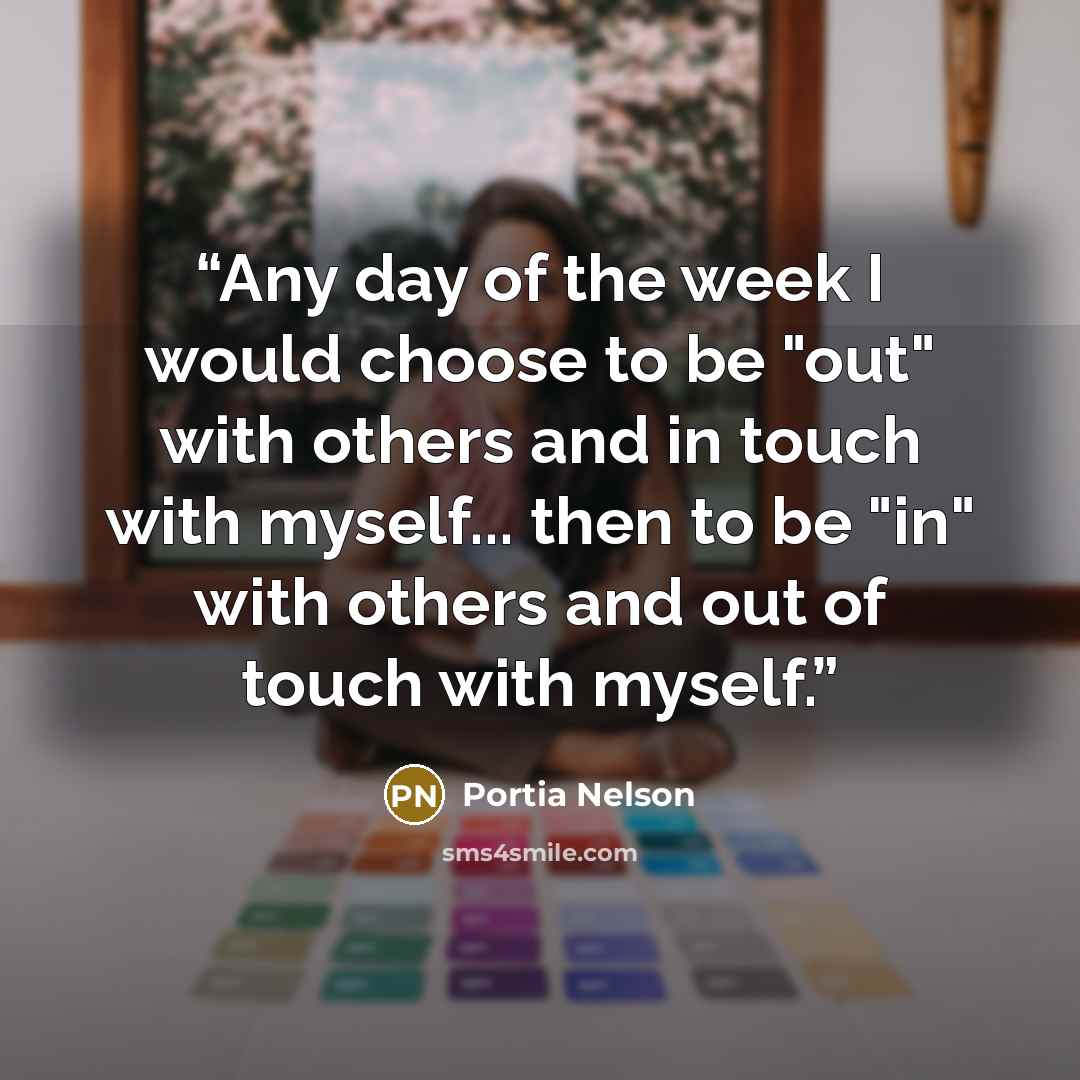 “Any day of the week I would choose to be "out" with others and in touch with myself... then to be "in" with others and out of touch with myself.” quote by Portia Nelson