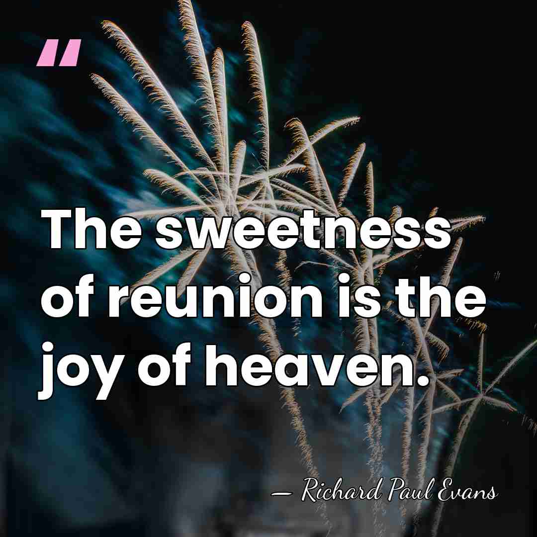 The sweetness of reunion is the joy of heaven. - Richard Paul Evans