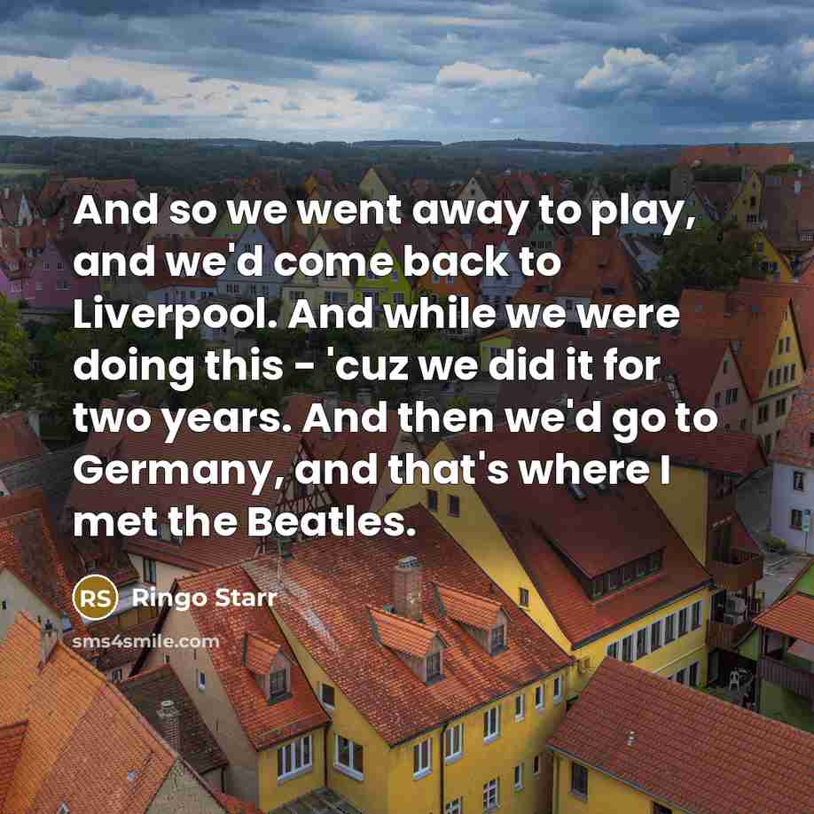 “And so we went away to play, and we'd come…” quote by Ringo Starr