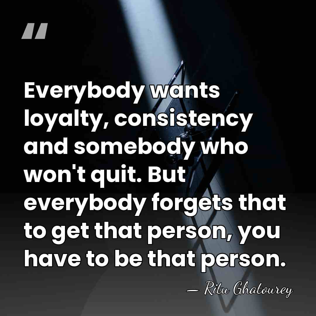 Everybody wants loyalty, consistency and somebody who won't quit. But everybody forgets&hellip; - Ritu Ghatourey