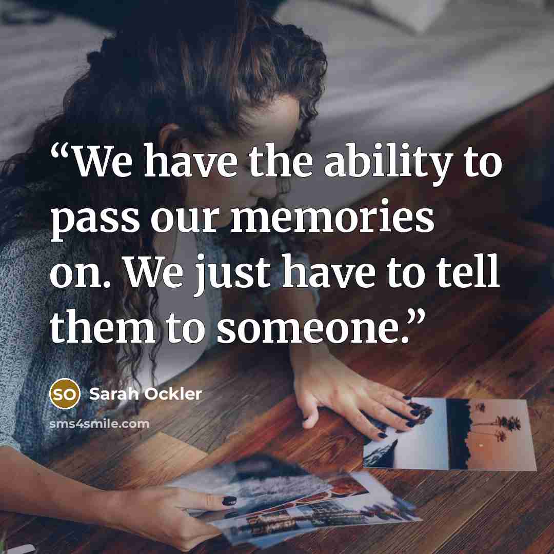 “We have the ability to pass our memories on. We just have to tell them to someone.” quote by Sarah Ockler