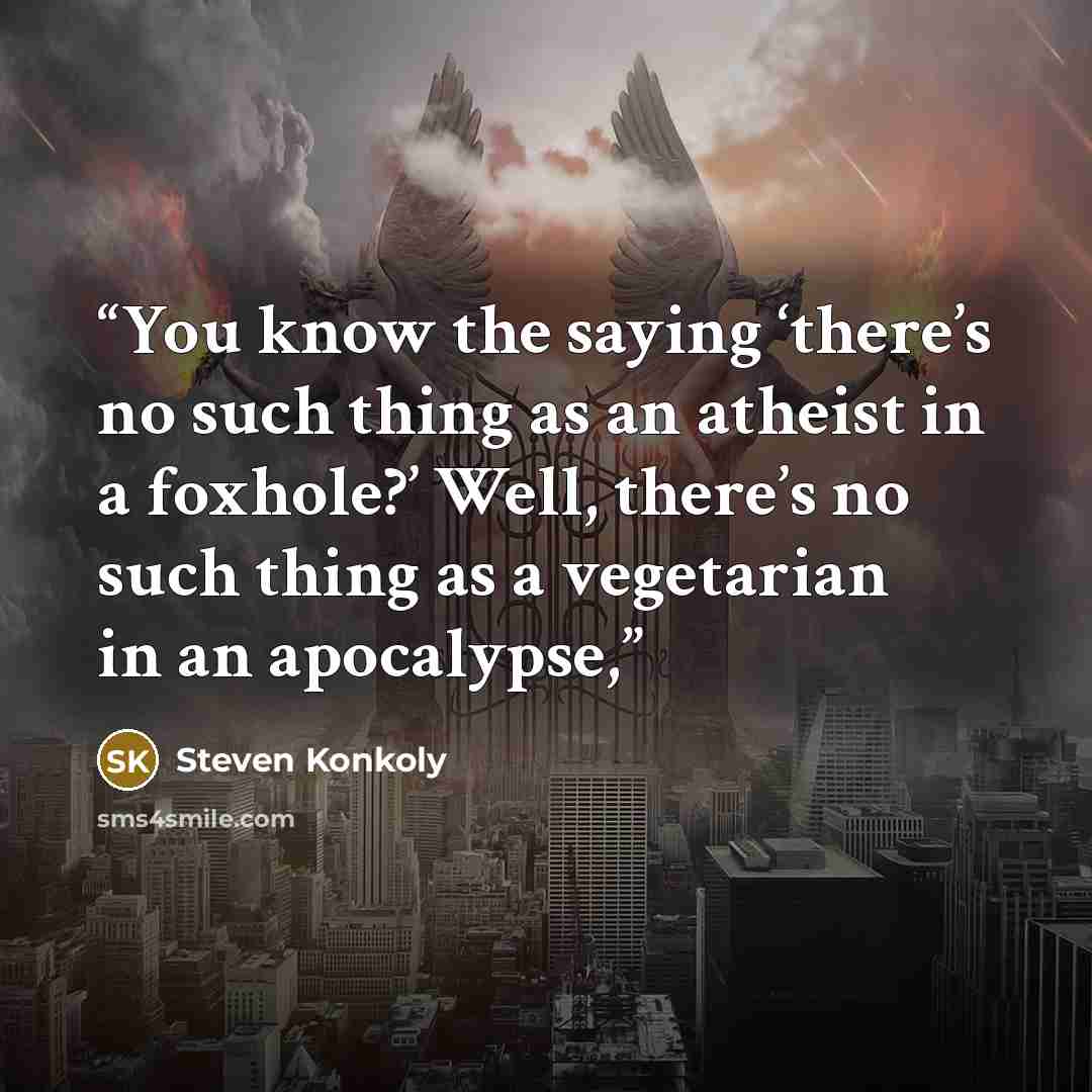 “You know the saying ‘there’s no such thing as an atheist in a foxhole?’ Well, there’s no such thing as a vegetarian in an apocalypse,” quote by Steven Konkoly